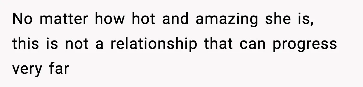 No matter how hot and amazing she is, this is not a relationship that can progress very far