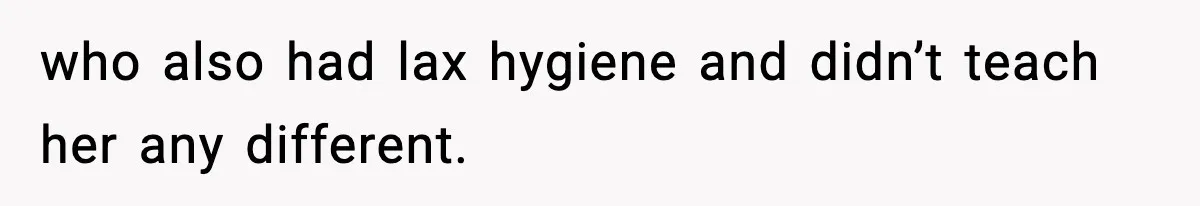 who also had lax hygiene and didn’t teach her any different.