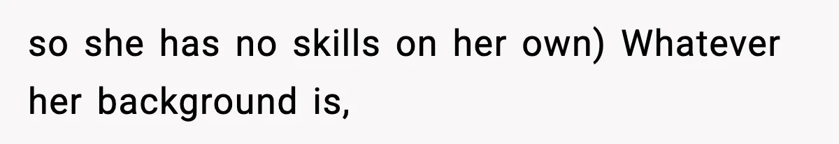 so she has no skills on her own) Whatever her background is,