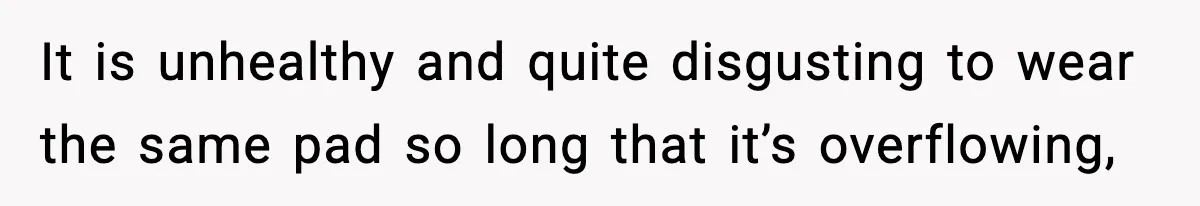 It is unhealthy and quite disgusting to wear the same pad so long that it’s overflowing,
