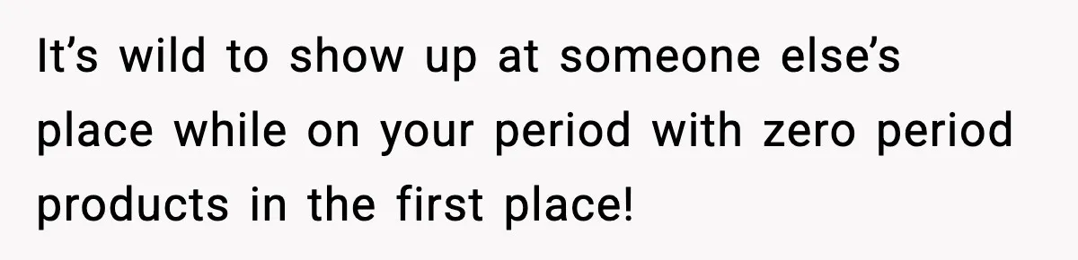 It’s wild to show up at someone else’s place while on your period with zero period products in the first place!