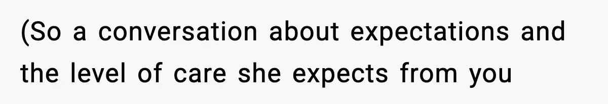 (So a conversation about expectations and the level of care she expects from you