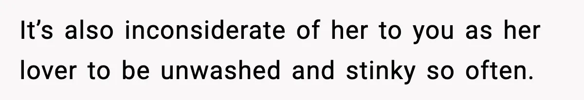 It’s also inconsiderate of her to you as her lover to be unwashed and stinky so often.