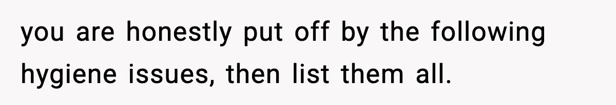 you are honestly put off by the following hygiene issues, then list them all.