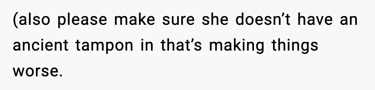 (also please make sure she doesn’t have an ancient tampon in that’s making things worse.