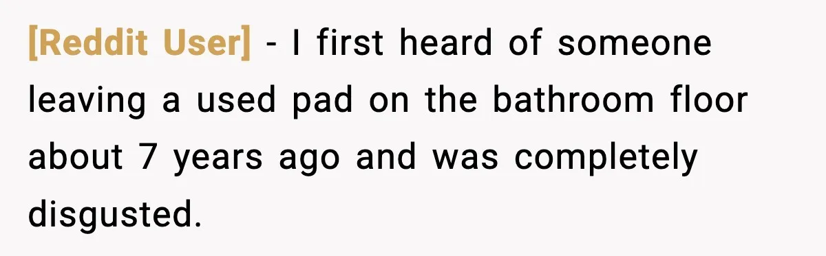 [Reddit User] − I first heard of someone leaving a used pad on the bathroom floor about 7 years ago and was completely disgusted.