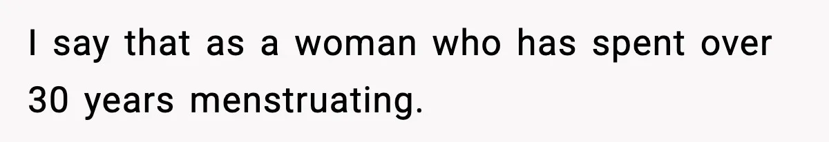 I say that as a woman who has spent over 30 years menstruating.