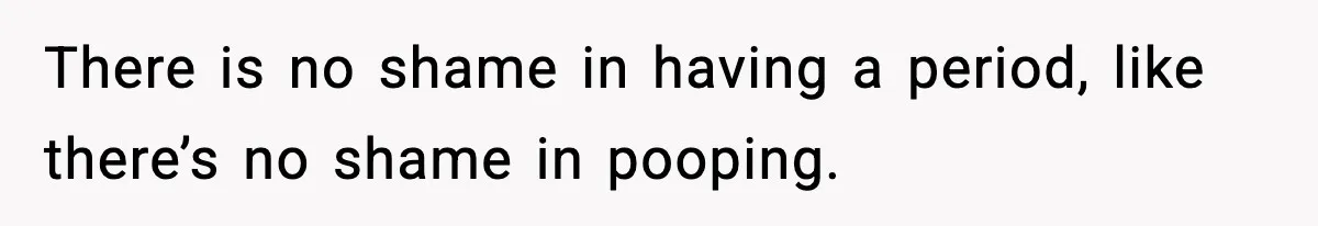 There is no shame in having a period, like there’s no shame in pooping.
