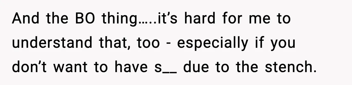 And the BO thing…..it’s hard for me to understand that, too - especially if you don’t want to have s__ due to the stench.