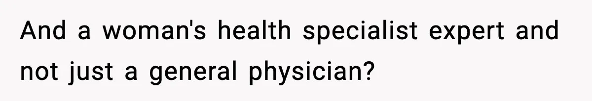 And a woman's health specialist expert and not just a general physician?