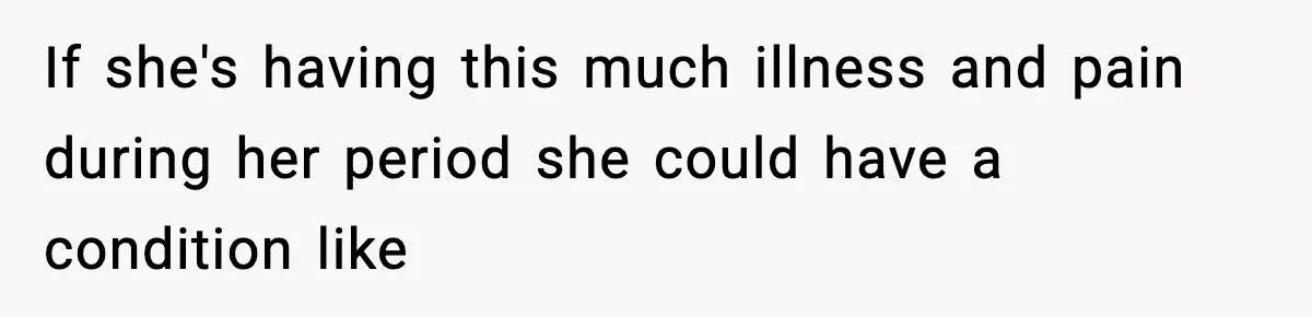 If she's having this much illness and pain during her period she could have a condition like