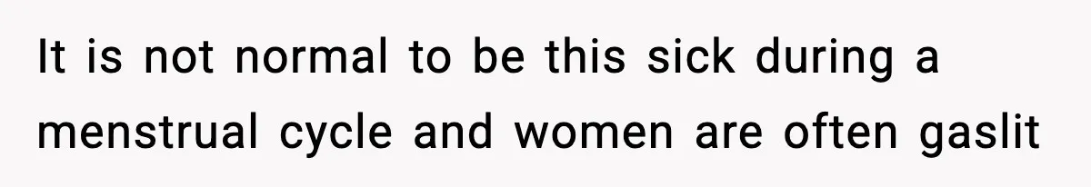 It is not normal to be this sick during a menstrual cycle and women are often gaslit