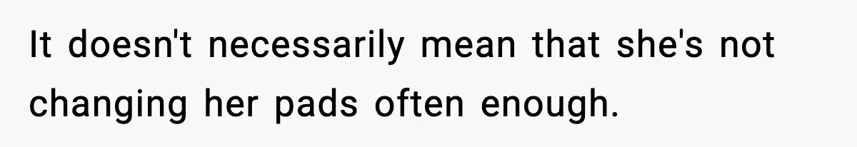 It doesn't necessarily mean that she's not changing her pads often enough.