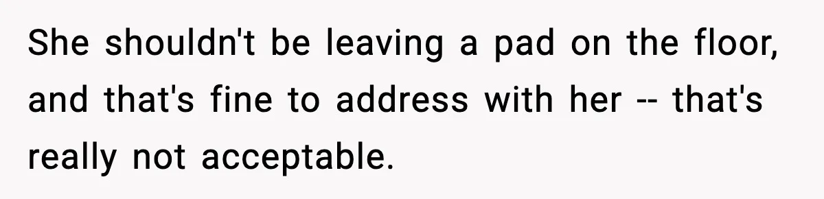 She shouldn't be leaving a pad on the floor, and that's fine to address with her -- that's really not acceptable.