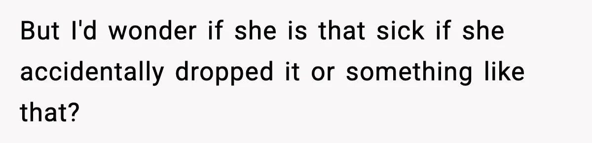 But I'd wonder if she is that sick if she accidentally dropped it or something like that?