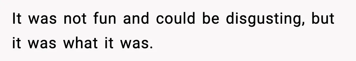 It was not fun and could be disgusting, but it was what it was.