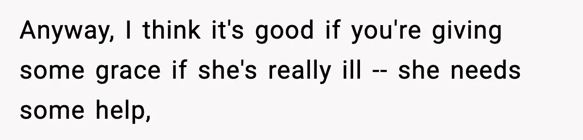 Anyway, I think it's good if you're giving some grace if she's really ill -- she needs some help,