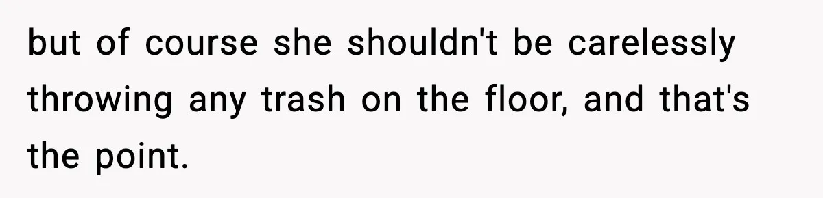 but of course she shouldn't be carelessly throwing any trash on the floor, and that's the point.