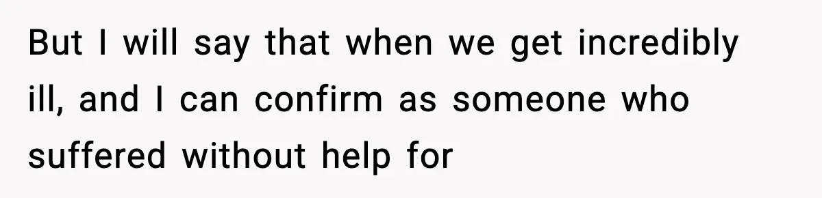 But I will say that when we get incredibly ill, and I can confirm as someone who suffered without help for
