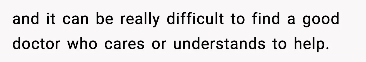 and it can be really difficult to find a good doctor who cares or understands to help.