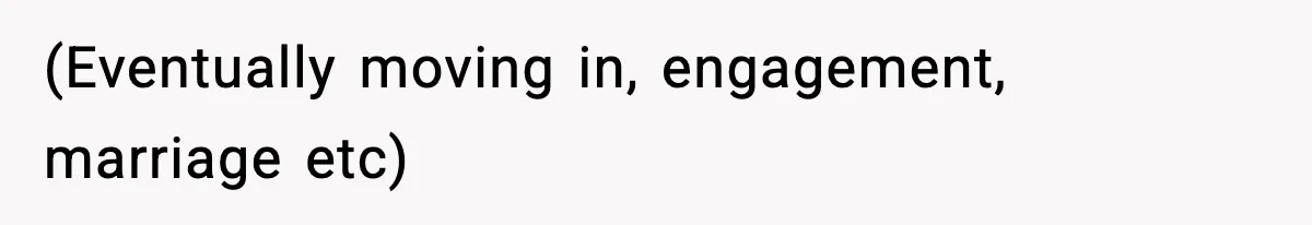 (Eventually moving in, engagement, marriage etc)