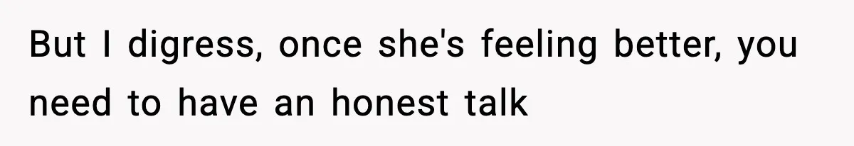 But I digress, once she's feeling better, you need to have an honest talk
