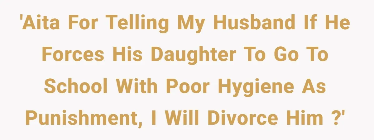'AITA for telling my husband if he forces his daughter to go to school with poor hygiene as punishment, I will divorce him ?'