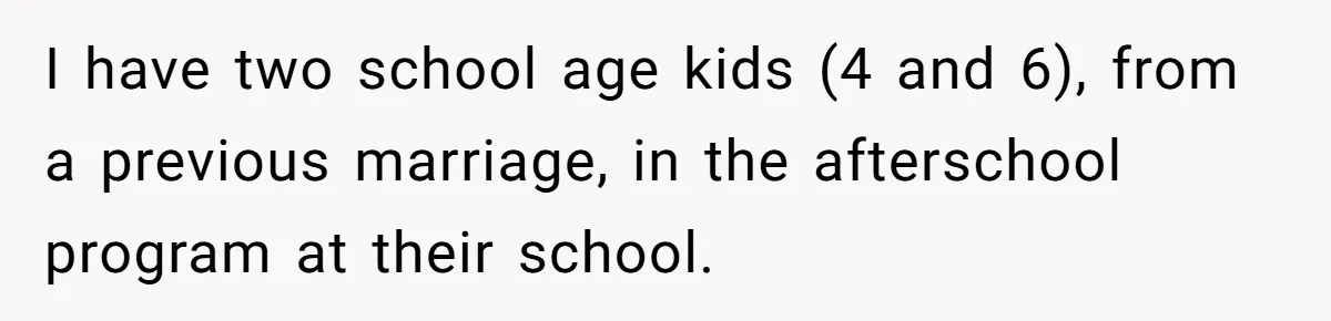 I have two school age kids (4 and 6), from a previous marriage, in the afterschool program at their school.
