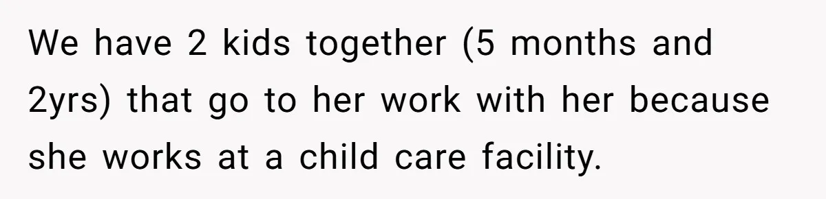We have 2 kids together (5 months and 2yrs) that go to her work with her because she works at a child care facility.