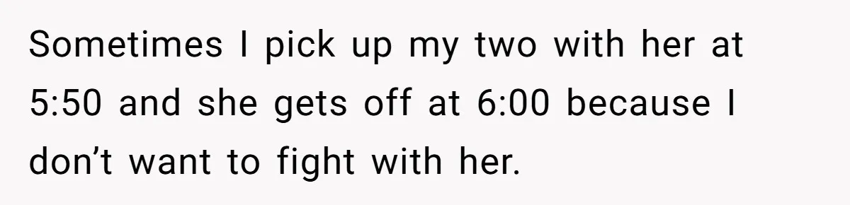 Sometimes I pick up my two with her at 5:50 and she gets off at 6:00 because I don’t want to fight with her.