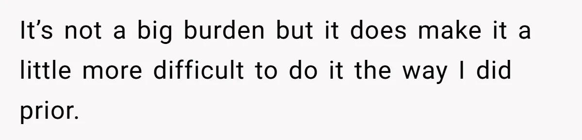 It’s not a big burden but it does make it a little more difficult to do it the way I did prior.