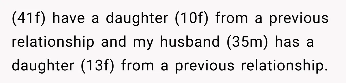 (41f) have a daughter (10f) from a previous relationship and my husband (35m) has a daughter (13f) from a previous relationship.