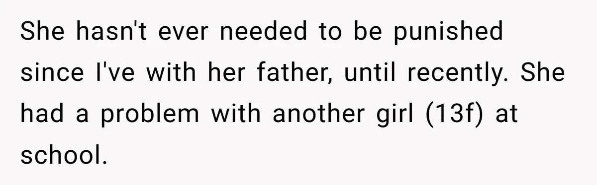 She hasn't ever needed to be punished since I've with her father, until recently. She had a problem with another girl (13f) at school.
