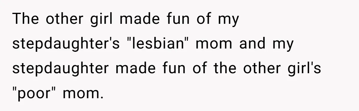 The other girl made fun of my stepdaughter's "lesbian" mom and my stepdaughter made fun of the other girl's "poor" mom.