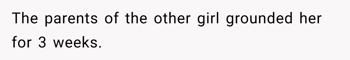 The parents of the other girl grounded her for 3 weeks.