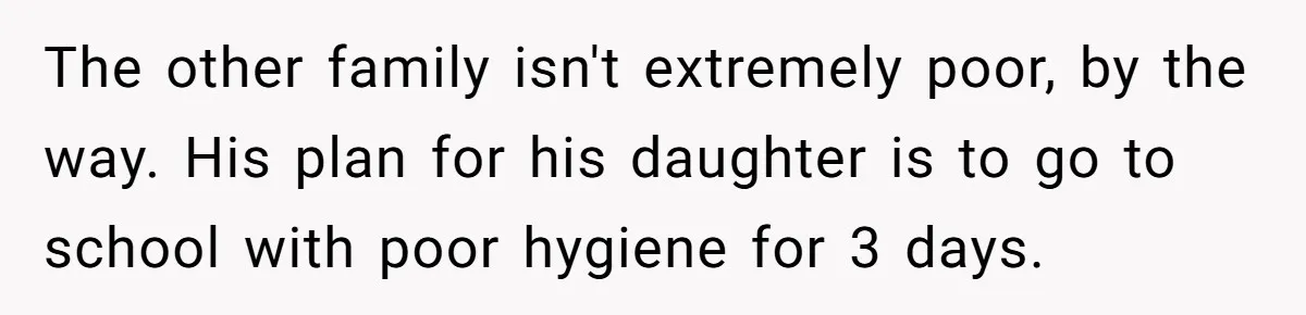 The other family isn't extremely poor, by the way. His plan for his daughter is to go to school with poor hygiene for 3 days.