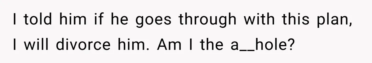 I told him if he goes through with this plan, I will divorce him. Am I the a__hole?
