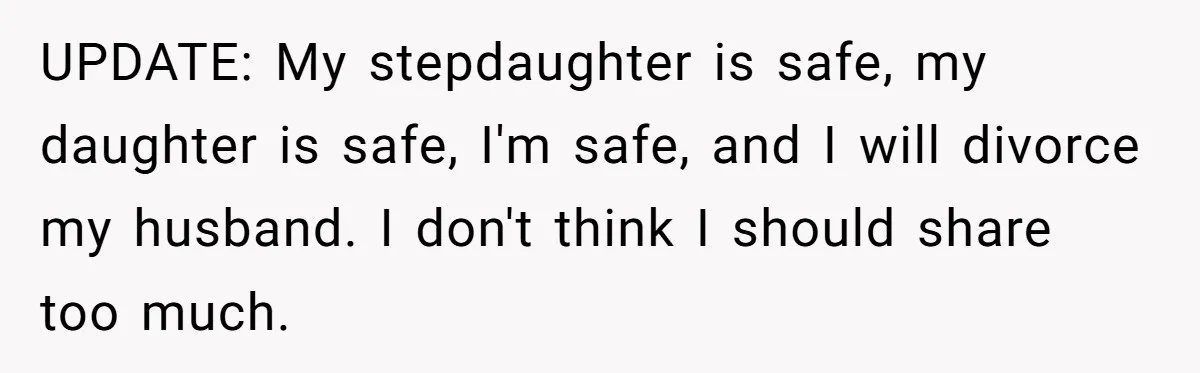 UPDATE: My stepdaughter is safe, my daughter is safe, I'm safe, and I will divorce my husband. I don't think I should share too much.