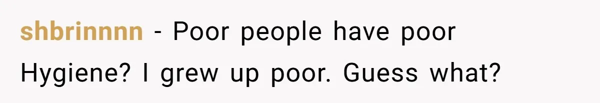 shbrinnnn − Poor people have poor Hygiene? I grew up poor. Guess what?