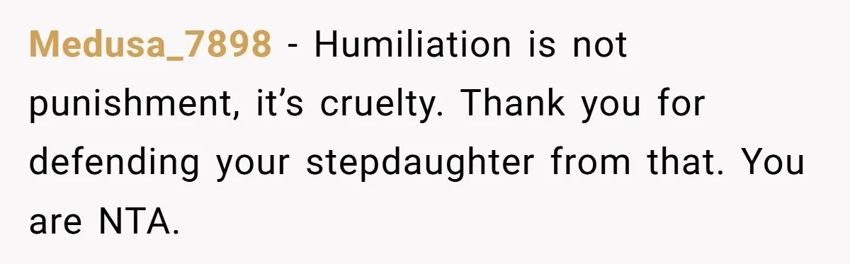 Medusa_7898 − Humiliation is not punishment, it’s cruelty. Thank you for defending your stepdaughter from that. You are NTA.
