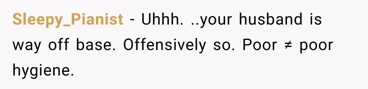 Sleepy_Pianist − Uhhh. ..your husband is way off base. Offensively so. Poor ≠ poor hygiene.