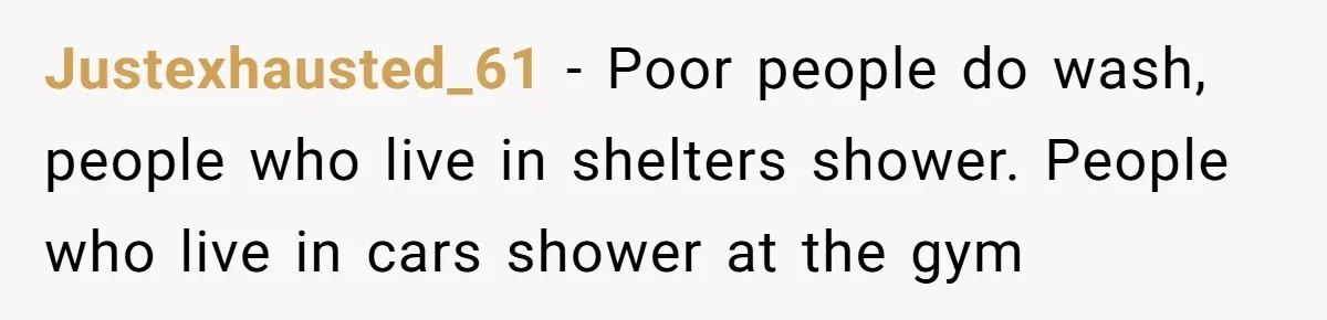 Justexhausted_61 − Poor people do wash, people who live in shelters shower. People who live in cars shower at the gym