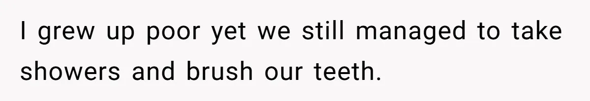 I grew up poor yet we still managed to take showers and brush our teeth.