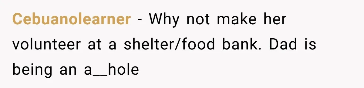 Cebuanolearner − Why not make her volunteer at a shelter/food bank. Dad is being an a__hole
