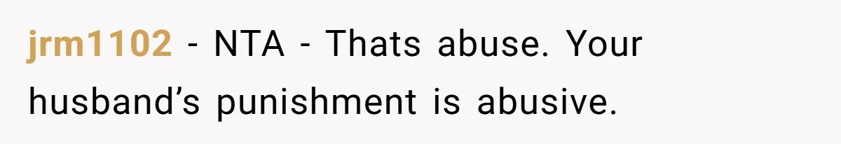 jrm1102 − NTA - Thats abuse. Your husband’s punishment is abusive.