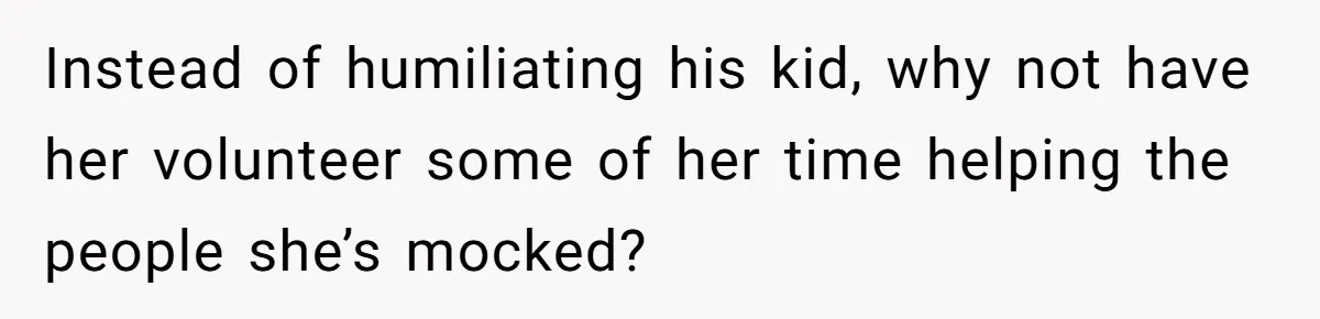 Instead of humiliating his kid, why not have her volunteer some of her time helping the people she’s mocked?