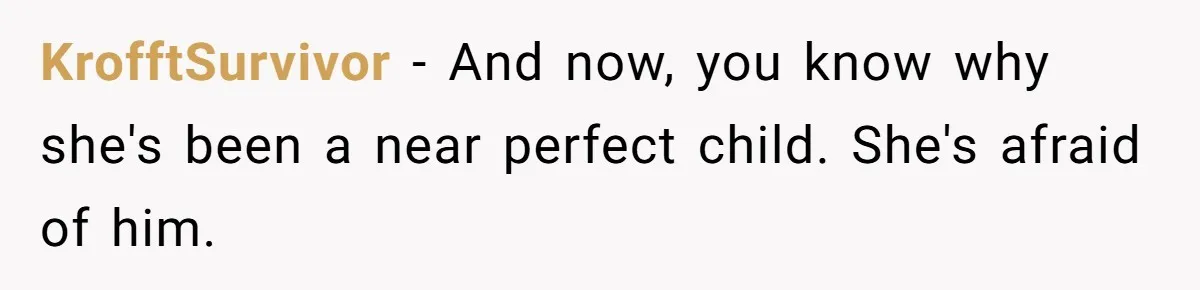 KrofftSurvivor − And now, you know why she's been a near perfect child. She's afraid of him.
