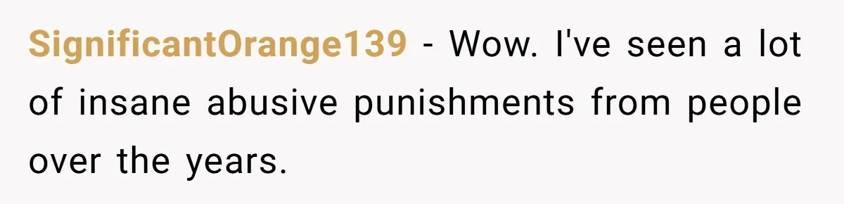 SignificantOrange139 − Wow. I've seen a lot of insane abusive punishments from people over the years.