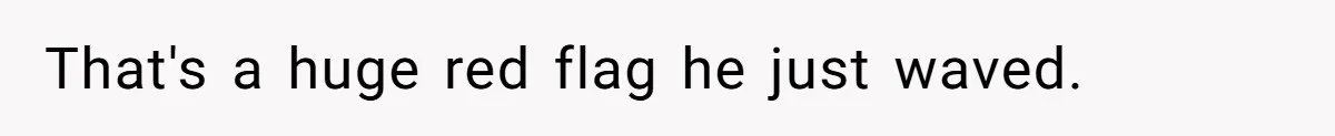 That's a huge red flag he just waved.