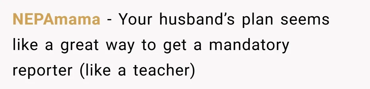 NEPAmama − Your husband’s plan seems like a great way to get a mandatory reporter (like a teacher)
